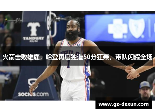 火箭击败雄鹿，哈登再度独造50分狂轰，带队闪耀全场